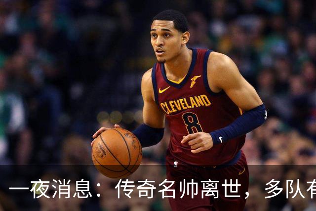 一夜消息：传奇名帅离世，多队有意克莱，杜伦或签资质报价