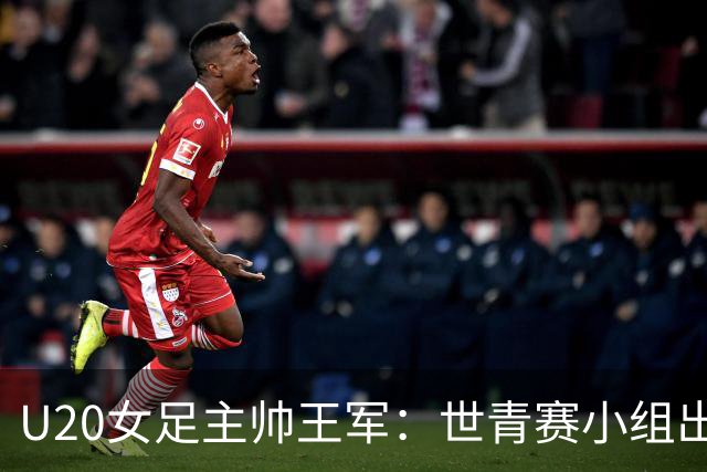 U20女足主帅王军：世青赛小组出线是首要目标，会全力冲击8强